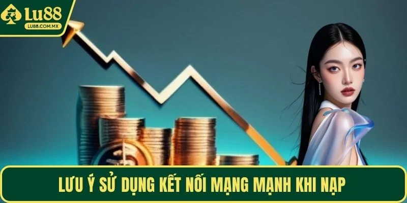 Lưu ý sử dụng kết nối mạng mạnh khi nạp